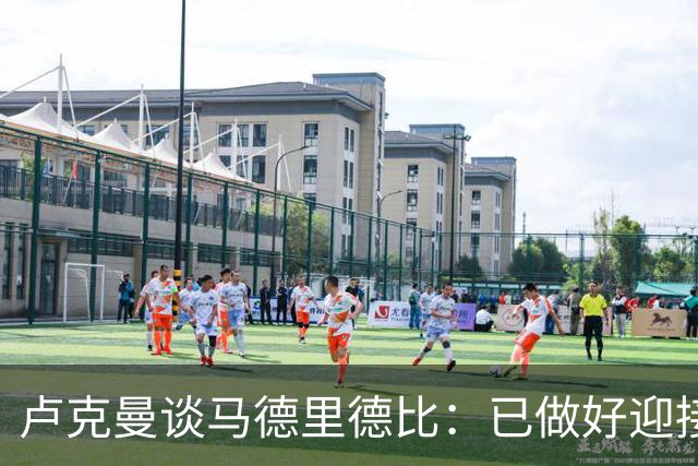 卢克曼谈马德里德比：已做好迎接挑战的准备，我们要迎难而上